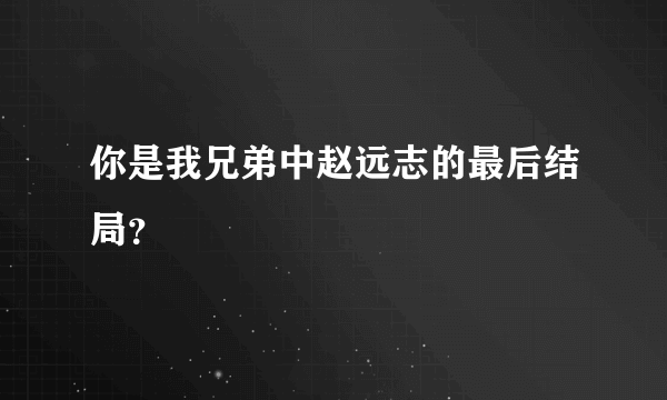 你是我兄弟中赵远志的最后结局？