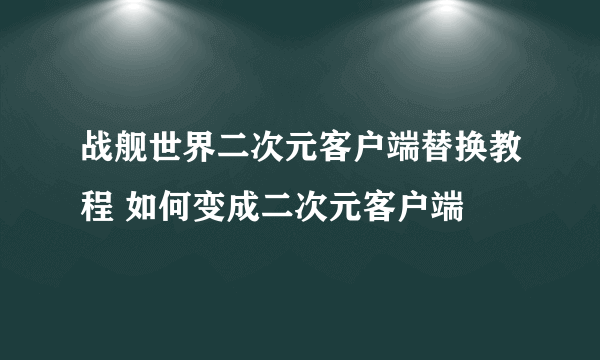 战舰世界二次元客户端替换教程 如何变成二次元客户端