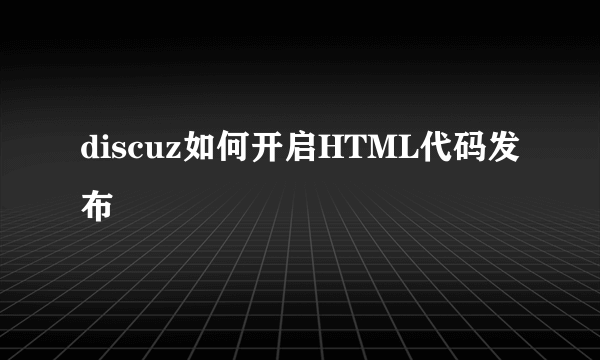 discuz如何开启HTML代码发布