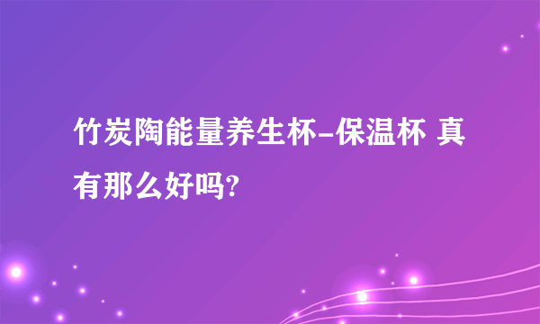 竹炭陶能量养生杯-保温杯 真有那么好吗?