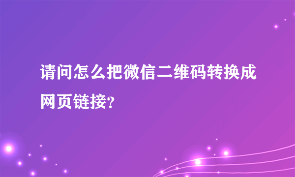 请问怎么把微信二维码转换成网页链接？