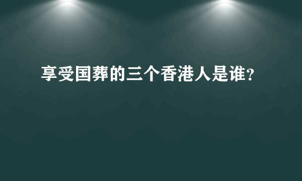 享受国葬的三个香港人是谁？