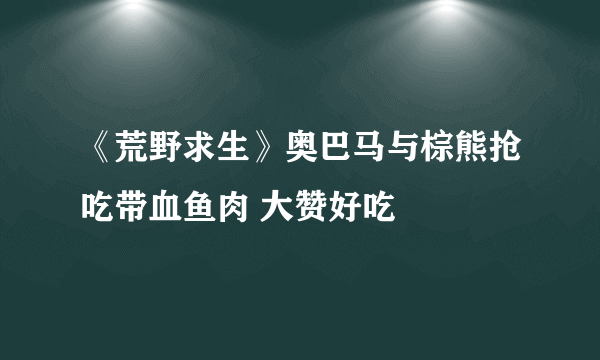 《荒野求生》奥巴马与棕熊抢吃带血鱼肉 大赞好吃