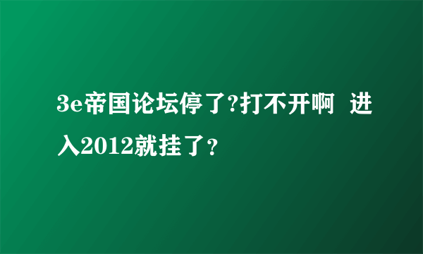 3e帝国论坛停了?打不开啊  进入2012就挂了？