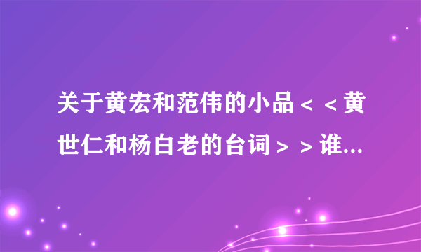 关于黄宏和范伟的小品＜＜黄世仁和杨白老的台词＞＞谁可以提供给我呀？