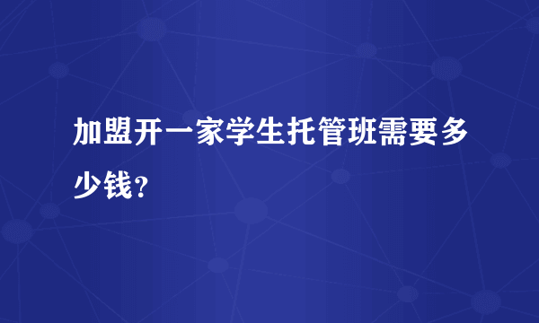 加盟开一家学生托管班需要多少钱？