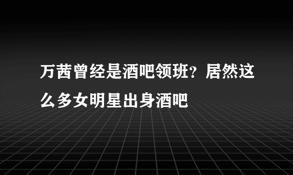 万茜曾经是酒吧领班？居然这么多女明星出身酒吧