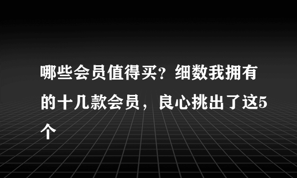 哪些会员值得买？细数我拥有的十几款会员，良心挑出了这5个