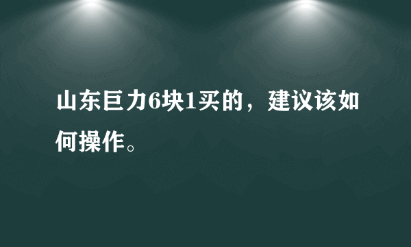 山东巨力6块1买的，建议该如何操作。