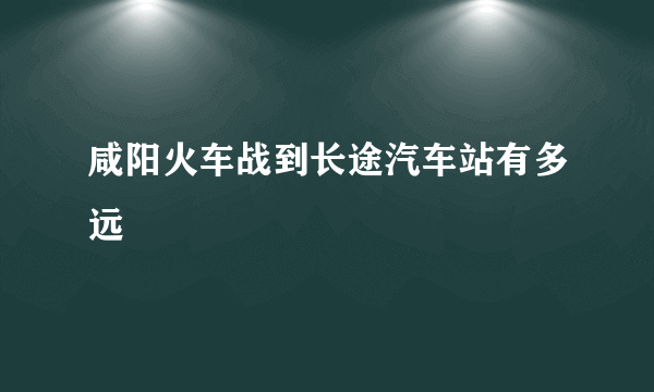 咸阳火车战到长途汽车站有多远