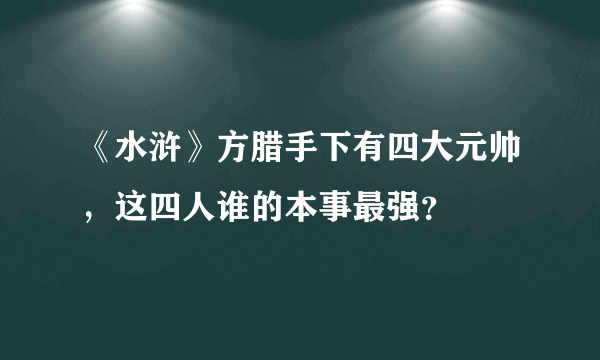 《水浒》方腊手下有四大元帅，这四人谁的本事最强？