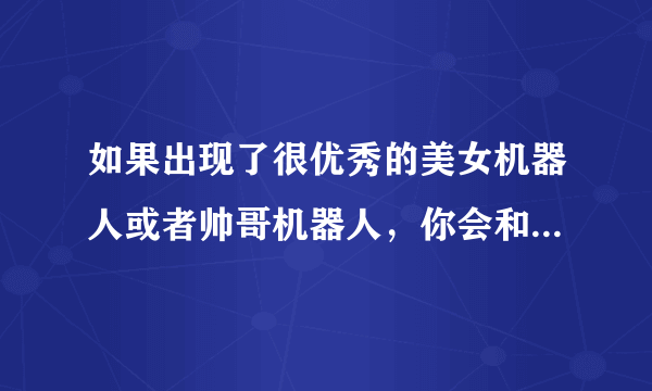 如果出现了很优秀的美女机器人或者帅哥机器人，你会和机器人“结婚”吗？