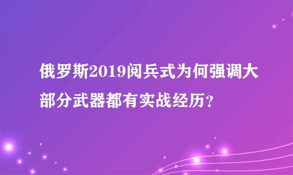 俄罗斯2019阅兵式为何强调大部分武器都有实战经历？