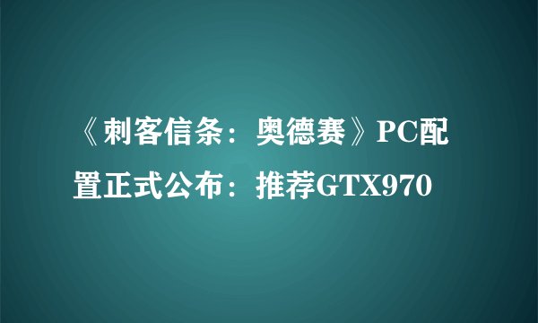 《刺客信条：奥德赛》PC配置正式公布：推荐GTX970