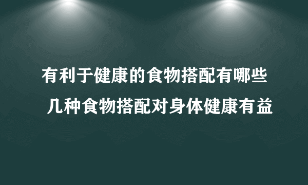 有利于健康的食物搭配有哪些 几种食物搭配对身体健康有益