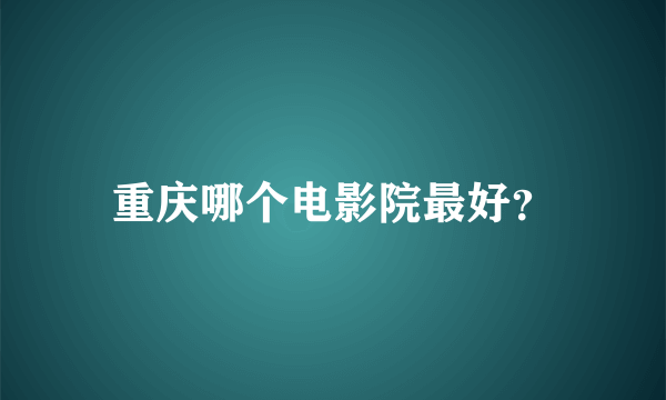 重庆哪个电影院最好？