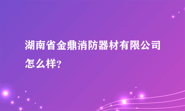 湖南省金鼎消防器材有限公司怎么样？