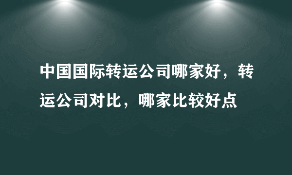 中国国际转运公司哪家好，转运公司对比，哪家比较好点