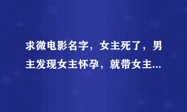 求微电影名字，女主死了，男主发现女主怀孕，就带女主怀孕生子