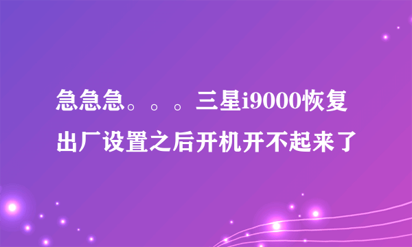 急急急。。。三星i9000恢复出厂设置之后开机开不起来了