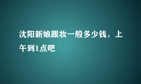 沈阳新娘跟妆一般多少钱，上午到1点吧