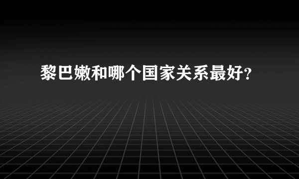 黎巴嫩和哪个国家关系最好？