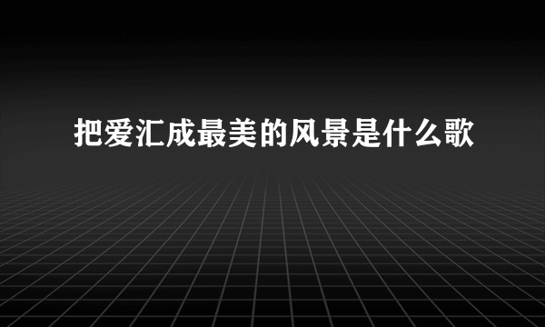 把爱汇成最美的风景是什么歌