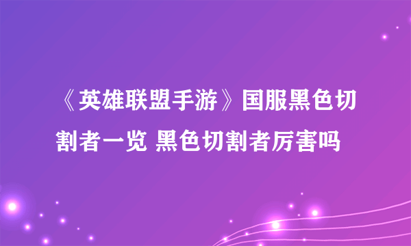 《英雄联盟手游》国服黑色切割者一览 黑色切割者厉害吗