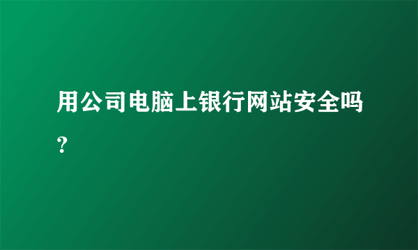 用公司电脑上银行网站安全吗？