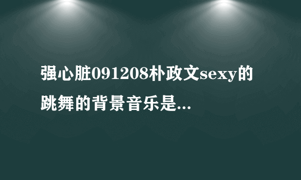 强心脏091208朴政文sexy的跳舞的背景音乐是什么，还有ss501三人也跳了的