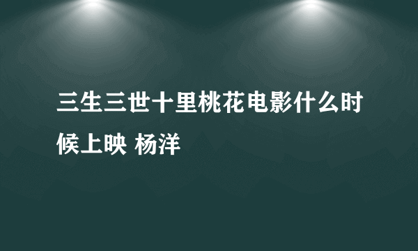 三生三世十里桃花电影什么时候上映 杨洋