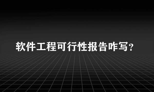 软件工程可行性报告咋写？