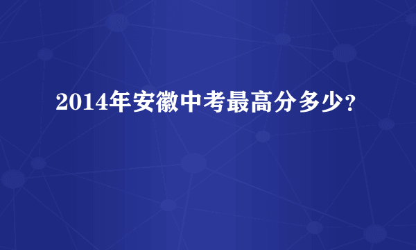 2014年安徽中考最高分多少？