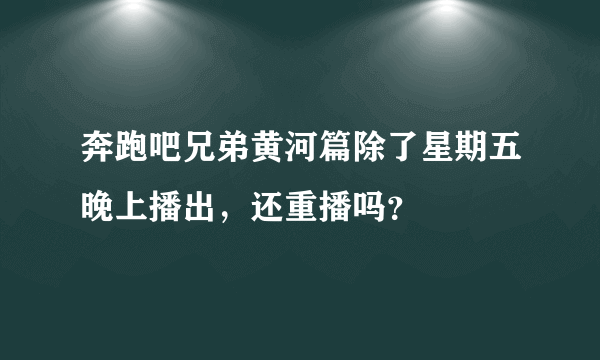 奔跑吧兄弟黄河篇除了星期五晚上播出，还重播吗？