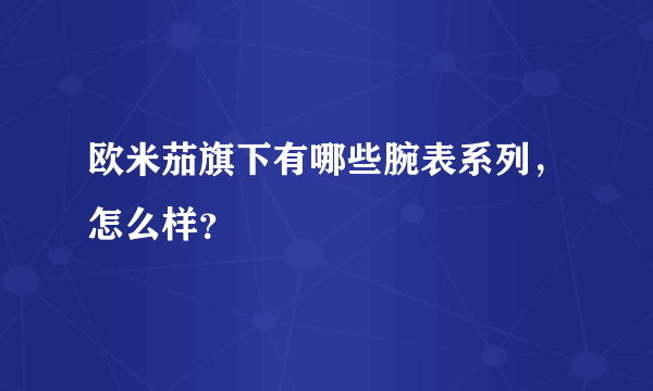 欧米茄旗下有哪些腕表系列，怎么样？