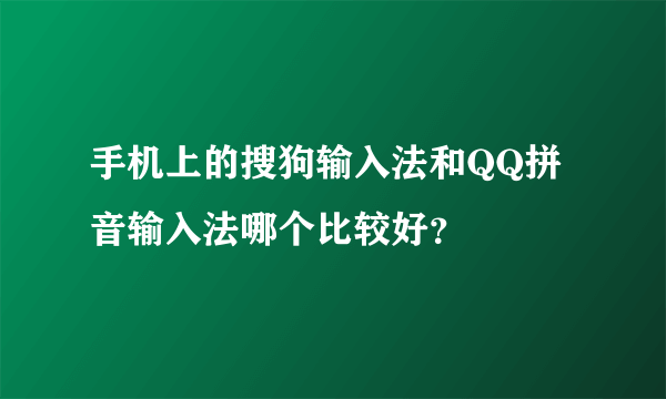 手机上的搜狗输入法和QQ拼音输入法哪个比较好？