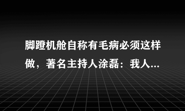 脚蹬机舱自称有毛病必须这样做，著名主持人涂磊：我人品经得起考验，大家如何看？