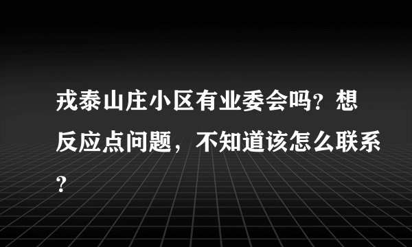 戎泰山庄小区有业委会吗？想反应点问题，不知道该怎么联系？