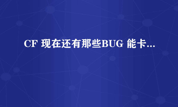 CF 现在还有那些BUG 能卡...