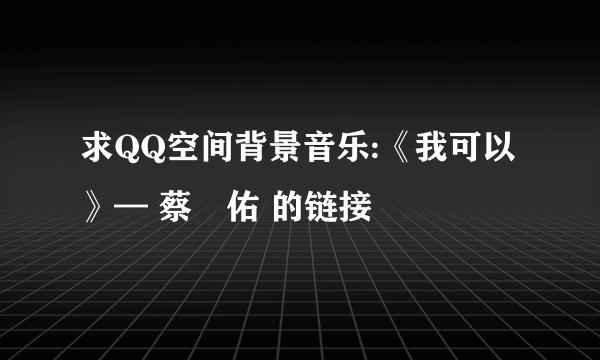 求QQ空间背景音乐:《我可以》— 蔡昮佑 的链接