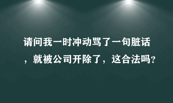 请问我一时冲动骂了一句脏话，就被公司开除了，这合法吗？