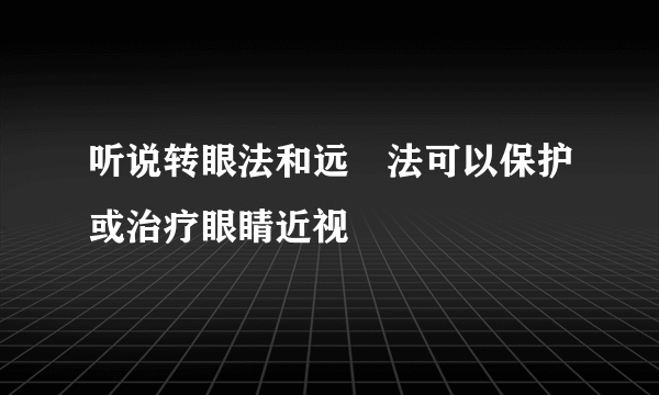 听说转眼法和远瞭法可以保护或治疗眼睛近视