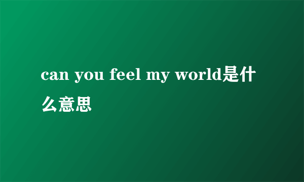 can you feel my world是什么意思