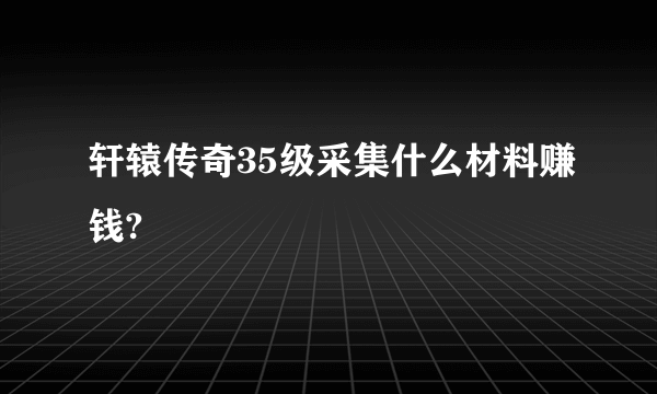 轩辕传奇35级采集什么材料赚钱?