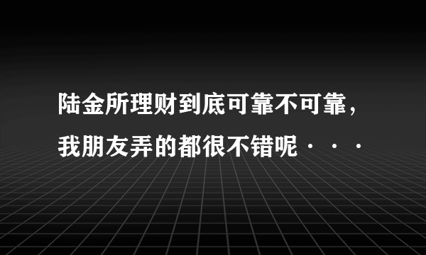 陆金所理财到底可靠不可靠，我朋友弄的都很不错呢···