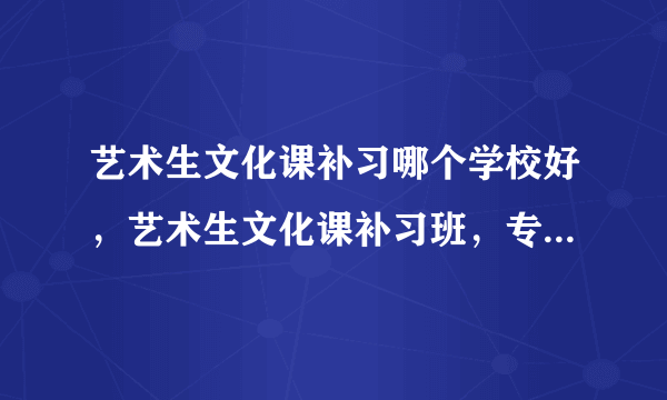 艺术生文化课补习哪个学校好，艺术生文化课补习班，专业艺术生文化课补习急求！