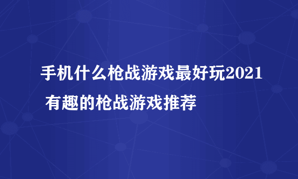 手机什么枪战游戏最好玩2021 有趣的枪战游戏推荐