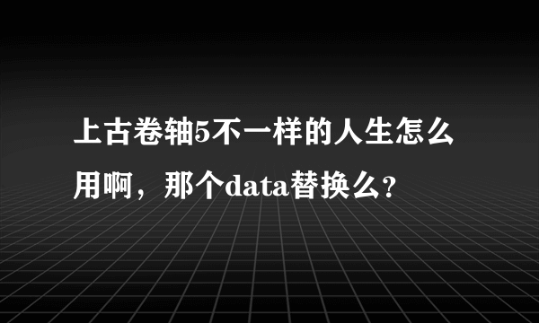 上古卷轴5不一样的人生怎么用啊，那个data替换么？