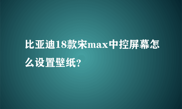 比亚迪18款宋max中控屏幕怎么设置壁纸？