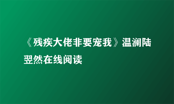 《残疾大佬非要宠我》温澜陆翌然在线阅读